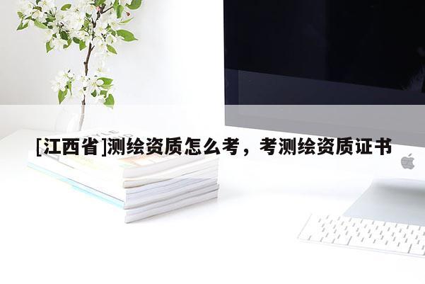 [江西省]测绘资质怎么考，考测绘资质证书
