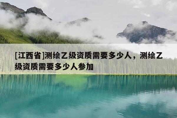 [江西省]测绘乙级资质需要多少人，测绘乙级资质需要多少人参加