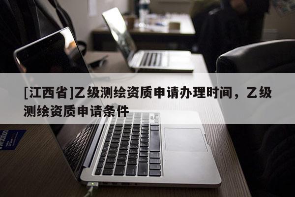 [江西省]乙级测绘资质申请办理时间，乙级测绘资质申请条件