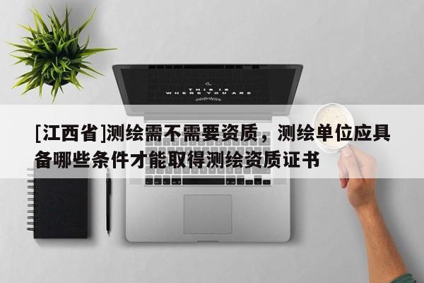 [江西省]测绘需不需要资质，测绘单位应具备哪些条件才能取得测绘资质证书