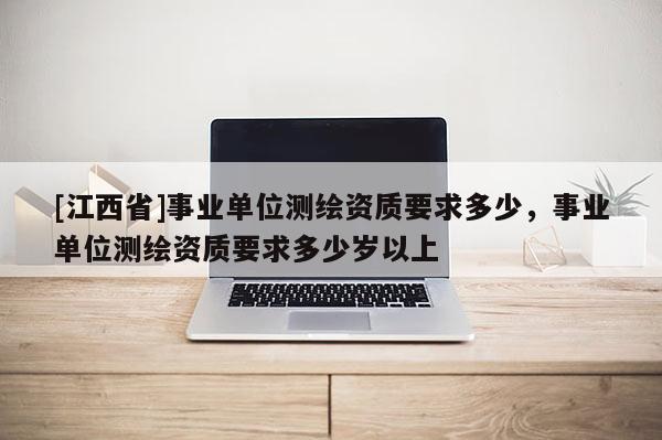 [江西省]事业单位测绘资质要求多少，事业单位测绘资质要求多少岁以上