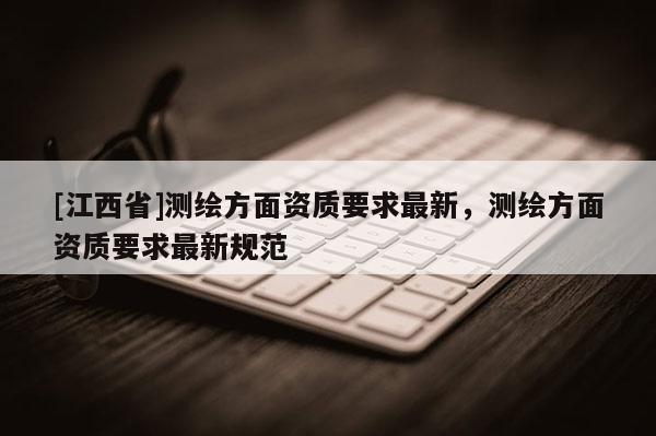 [江西省]测绘方面资质要求最新，测绘方面资质要求最新规范