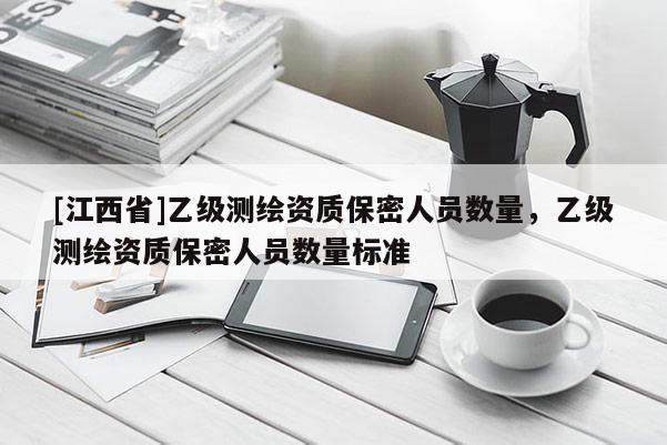 [江西省]乙级测绘资质保密人员数量，乙级测绘资质保密人员数量标准