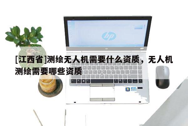 [江西省]测绘无人机需要什么资质，无人机测绘需要哪些资质