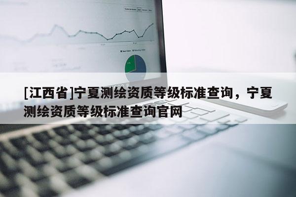 [江西省]宁夏测绘资质等级标准查询，宁夏测绘资质等级标准查询官网