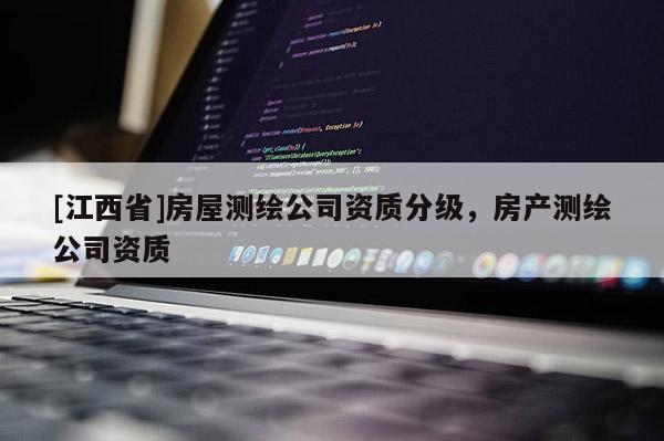 [江西省]房屋测绘公司资质分级，房产测绘公司资质