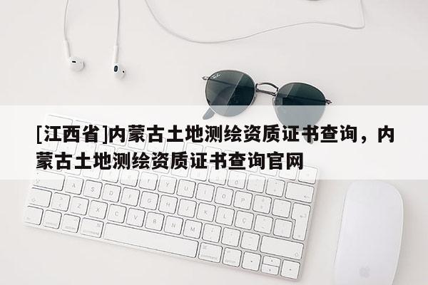 [江西省]内蒙古土地测绘资质证书查询，内蒙古土地测绘资质证书查询官网
