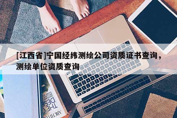 [江西省]宁国经纬测绘公司资质证书查询，测绘单位资质查询