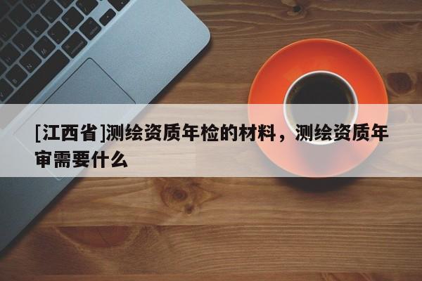 [江西省]测绘资质年检的材料，测绘资质年审需要什么