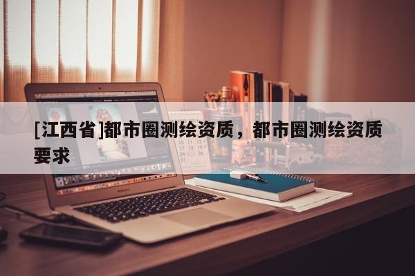 [江西省]都市圈测绘资质，都市圈测绘资质要求