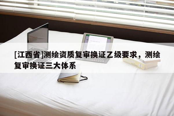 [江西省]测绘资质复审换证乙级要求，测绘复审换证三大体系