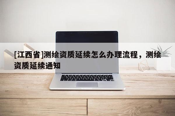 [江西省]测绘资质延续怎么办理流程，测绘资质延续通知