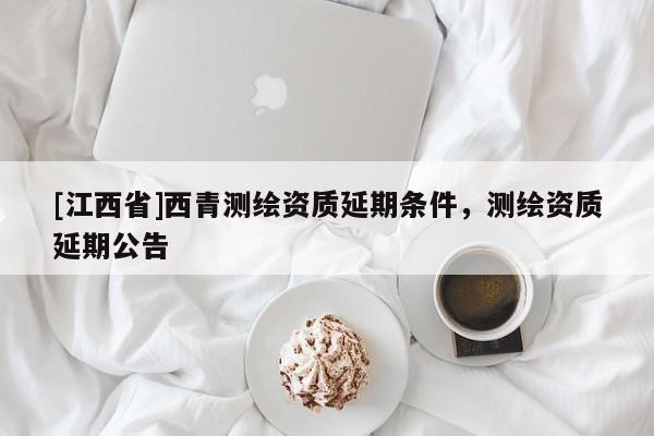 [江西省]西青测绘资质延期条件，测绘资质延期公告