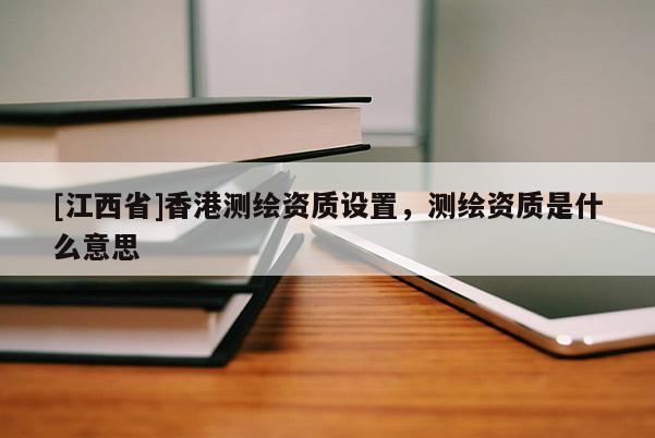[江西省]香港测绘资质设置，测绘资质是什么意思