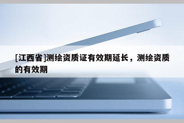 [江西省]测绘资质证有效期延长，测绘资质的有效期