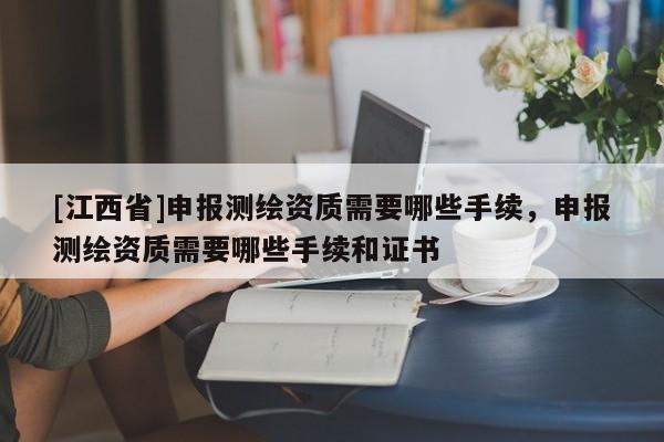 [江西省]申报测绘资质需要哪些手续，申报测绘资质需要哪些手续和证书