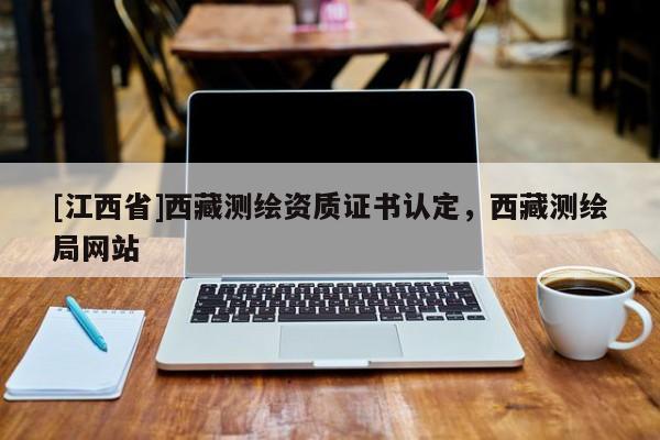 [江西省]西藏测绘资质证书认定，西藏测绘局网站