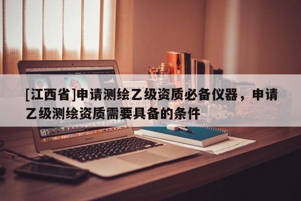 [江西省]申请测绘乙级资质必备仪器，申请乙级测绘资质需要具备的条件