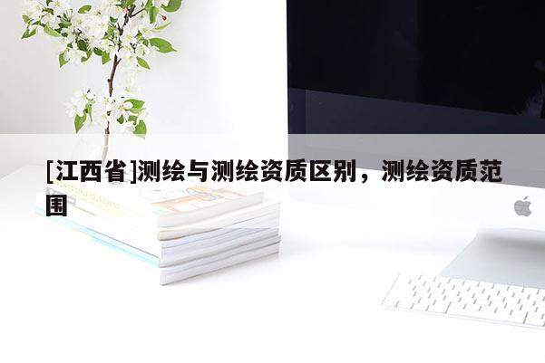 [江西省]测绘与测绘资质区别，测绘资质范围