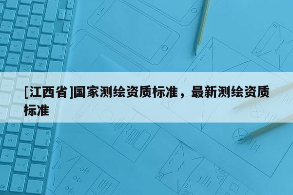 [江西省]国家测绘资质标准，最新测绘资质标准