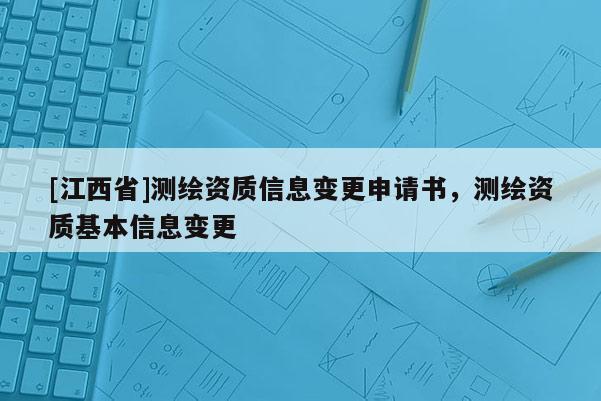 [江西省]测绘资质信息变更申请书，测绘资质基本信息变更