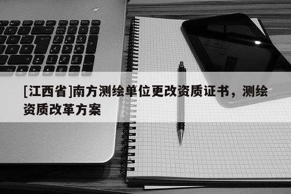 [江西省]南方测绘单位更改资质证书，测绘资质改革方案