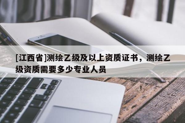 [江西省]测绘乙级及以上资质证书，测绘乙级资质需要多少专业人员