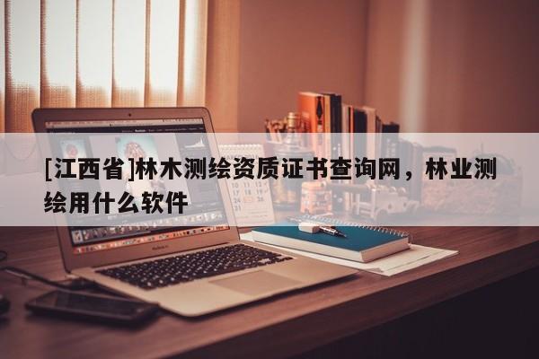 [江西省]林木测绘资质证书查询网，林业测绘用什么软件