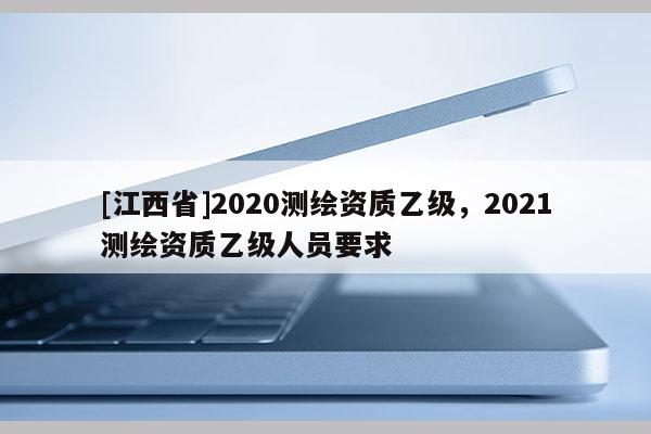 [江西省]2020测绘资质乙级，2021测绘资质乙级人员要求