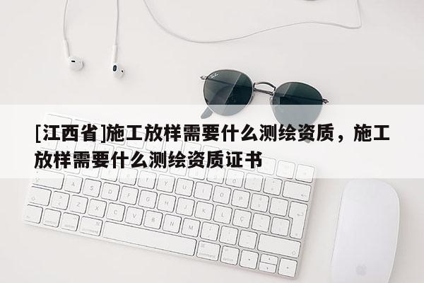 [江西省]施工放样需要什么测绘资质，施工放样需要什么测绘资质证书
