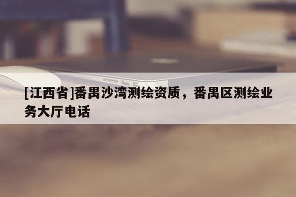 [江西省]番禺沙湾测绘资质，番禺区测绘业务大厅电话