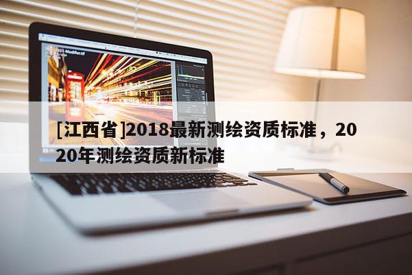 [江西省]2018最新测绘资质标准，2020年测绘资质新标准