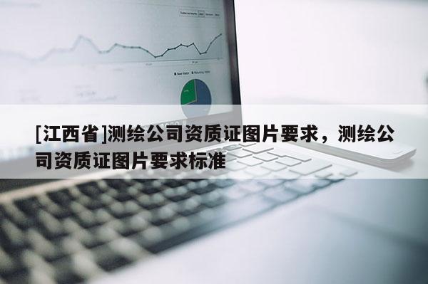 [江西省]测绘公司资质证图片要求，测绘公司资质证图片要求标准