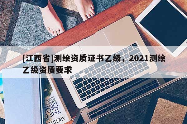 [江西省]测绘资质证书乙级，2021测绘乙级资质要求