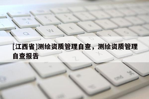 [江西省]测绘资质管理自查，测绘资质管理自查报告