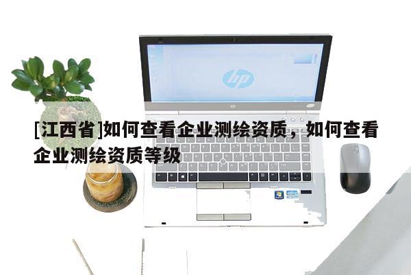 [江西省]如何查看企业测绘资质，如何查看企业测绘资质等级