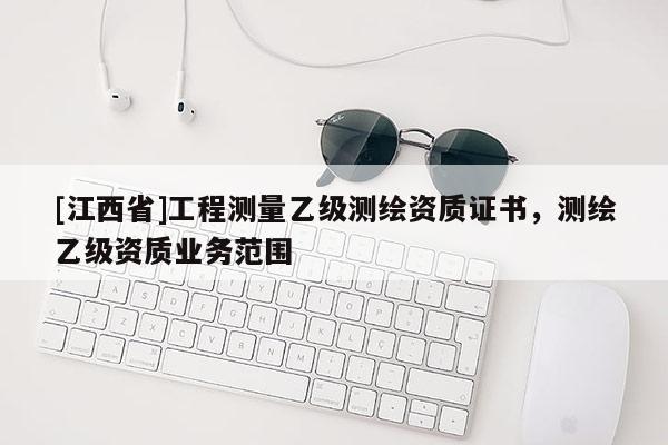 [江西省]工程测量乙级测绘资质证书，测绘乙级资质业务范围