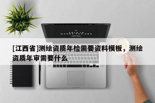 [江西省]测绘资质年检需要资料模板，测绘资质年审需要什么