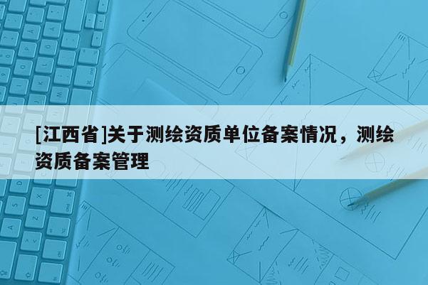 [江西省]关于测绘资质单位备案情况，测绘资质备案管理