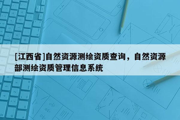 [江西省]自然资源测绘资质查询，自然资源部测绘资质管理信息系统