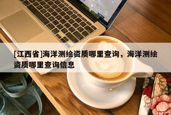 [江西省]海洋测绘资质哪里查询，海洋测绘资质哪里查询信息