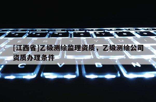 [江西省]乙级测绘监理资质，乙级测绘公司资质办理条件