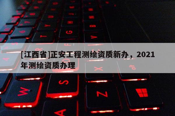 [江西省]正安工程测绘资质新办，2021年测绘资质办理