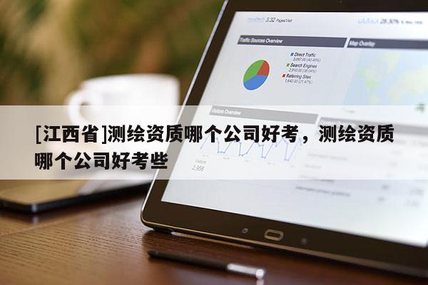 [江西省]测绘资质哪个公司好考，测绘资质哪个公司好考些
