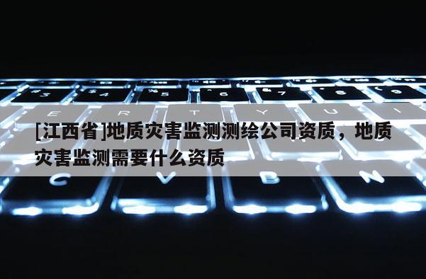 [江西省]地质灾害监测测绘公司资质，地质灾害监测需要什么资质