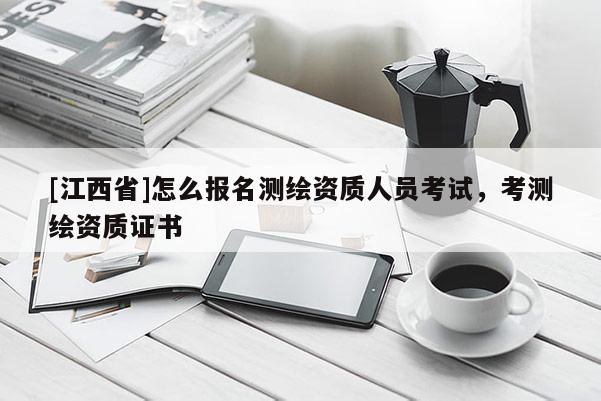 [江西省]怎么报名测绘资质人员考试，考测绘资质证书
