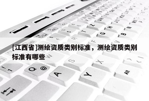 [江西省]测绘资质类别标准，测绘资质类别标准有哪些