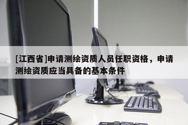 [江西省]申请测绘资质人员任职资格，申请测绘资质应当具备的基本条件