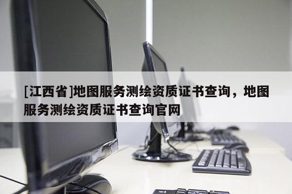 [江西省]地图服务测绘资质证书查询，地图服务测绘资质证书查询官网