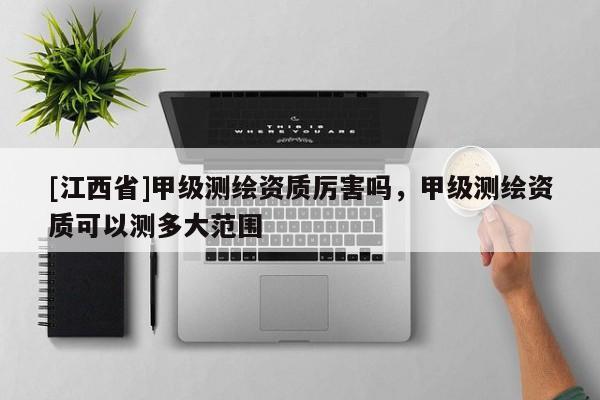 [江西省]甲级测绘资质厉害吗，甲级测绘资质可以测多大范围